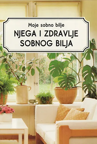 Moje sobno bilje: Njega i zdravlje sobnog bilja
