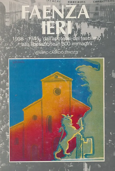 Faenza ieri 1938-1945: Dall apoteosi del fascismo alla liberazione in 300 immagini