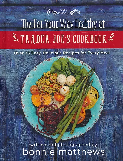 The Eat Your Way Healthy at Trader Joe's Cookbook: Over 75 Easy, Delicious Recipes for Every Meal