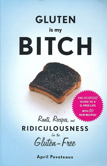 Gluten Is My Bitch: Rants, Recipes, and Ridiculousness for the Gluten-Free