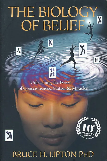 The Biology of Belief: Unleashing the Power of Consciousness, Matter and Miracles