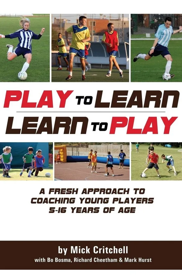 Play to Learn - Learn to Play: A Fresh Approach to Coaching Young Players 5-16 Years Old
