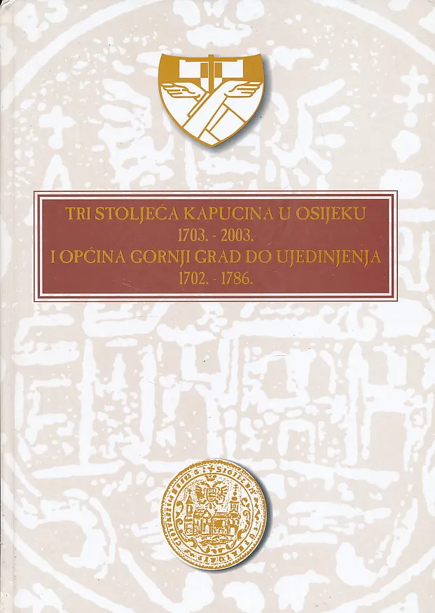 Tri stoljeća kapucina u Osijeku 1703. - 2003. i Općina Gornji grad do ujedinjenja 1702. - 1786.