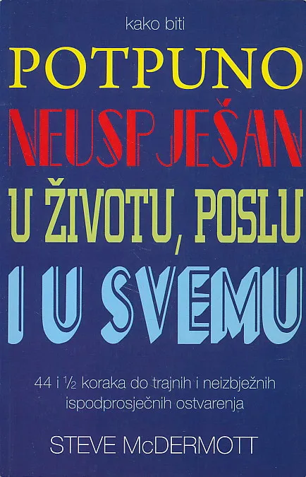 Kako biti potpuno neuspješan u životu, poslu i u svemu : 44 i 1/2 koraka do trajnih i neizbježnih ispodprosječnih ostvarenja